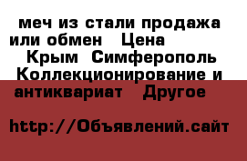 меч из стали.продажа или обмен › Цена ­ 10 000 - Крым, Симферополь Коллекционирование и антиквариат » Другое   